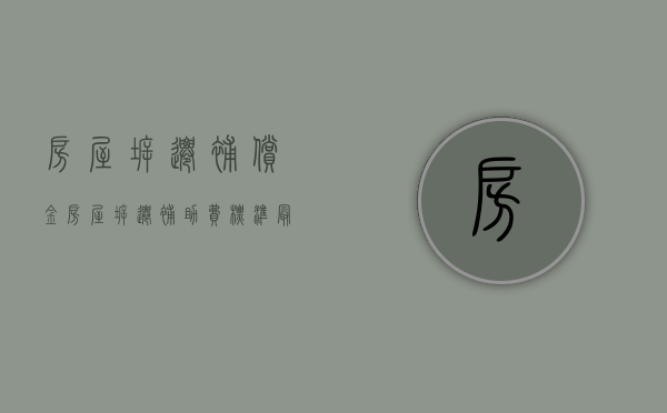 房屋拆迁补偿金（房屋拆迁补助费标准最新文件）