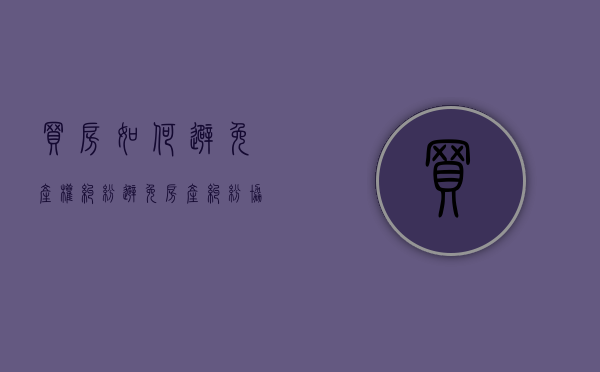买房如何避免产权纠纷（避免房产纠纷协议）