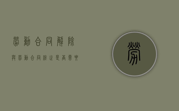 劳动合同解除与劳动合同终止是否需要履行法定程序不同（劳动合同终止与解除的关系）