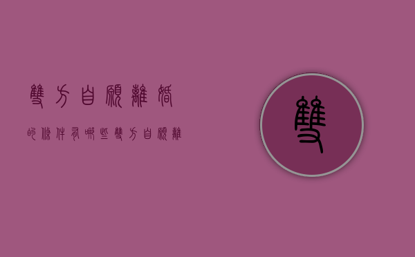 双方自愿离婚的条件有哪些（双方自愿离婚流程需要多久）