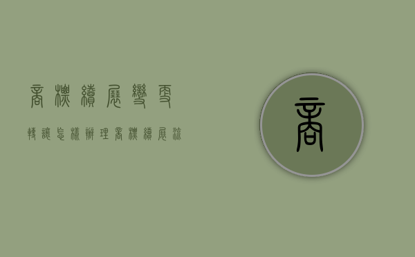 商标续展、变更、转让怎样办理（商标续展流程及费用）