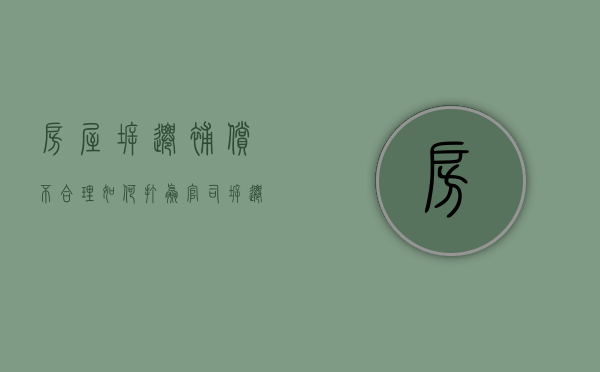 房屋拆迁补偿不合理，如何打赢官司（拆迁不合适找谁赔偿）