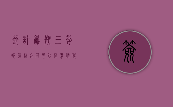 签订为期三年的劳动合同可以提前离职吗?（劳动合同签了3年可以提前辞退吗）
