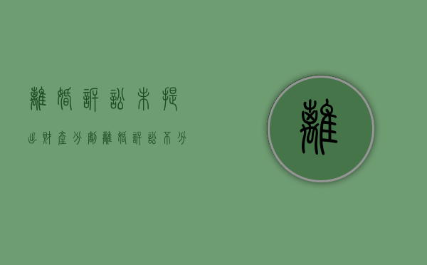 离婚诉讼未提出财产分割（离婚诉讼不分割财产）