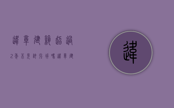 违章建筑超过2年不允许强拆吗（违章建筑多年后算合法）
