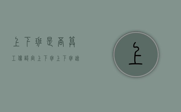 上下班是否算工伤认定（上下班上下班途中工伤新规定）