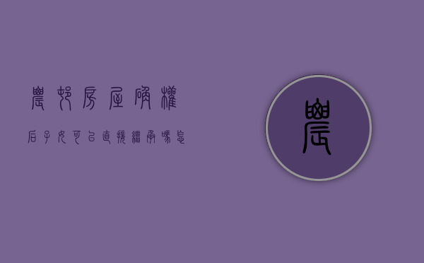农村房屋确权后子女可以直接继承吗怎么办（农村房屋确权后子女可以直接继承吗知乎）