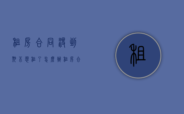 租房合同没到期不想租了怎么办？（租房合同没到期要赔偿多少违约金）