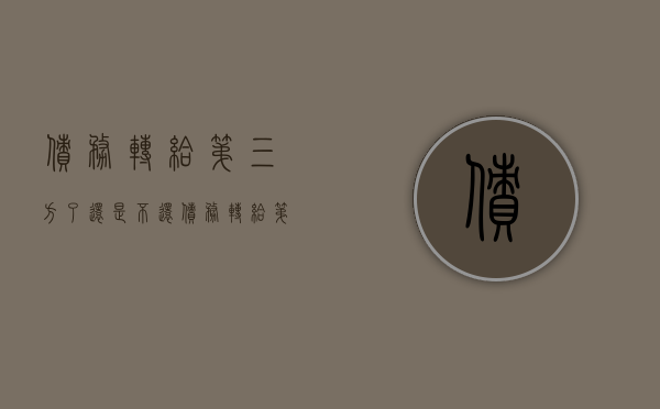 债务转给第三方了还是不还（债务转给第三方要通知债务人吗）
