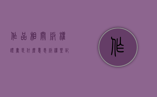 作品相关版权证书是什么意思（版权登记证书对侵权维权的作用是什么）