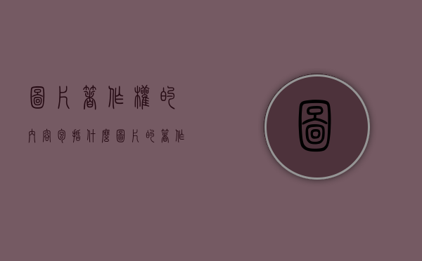 图片著作权的内容包括什么（图片的著作权）