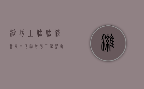 潍坊工伤伤残鉴定中心（潍坊市工伤鉴定中心电话）