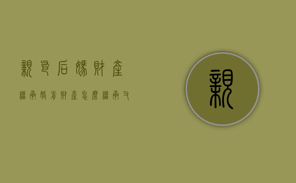 亲爸后妈财产继承婚前财产怎么继承（父亲娶后妈再生孩子怎么办）