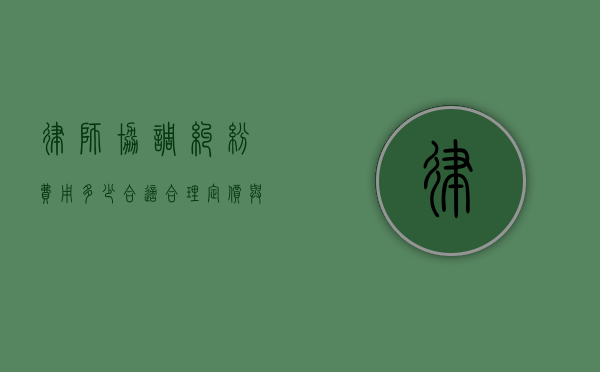律师协调纠纷费用多少合适?合理定价与专业服务的平衡 律师协调纠纷费用多少合适?合理定价与专业服务的平衡