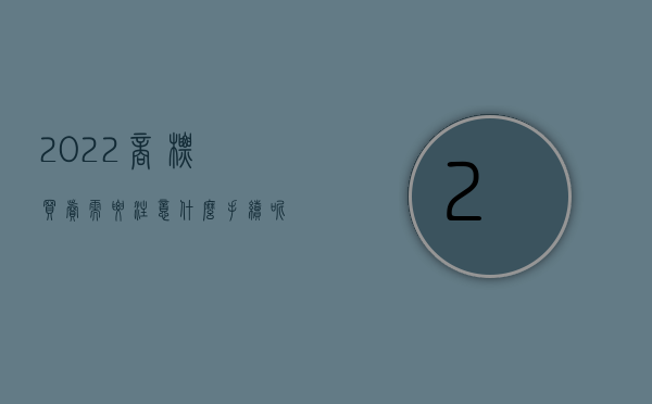 2022商标买卖需要注意什么手续呢视频（2022商标买卖需要注意什么手续）