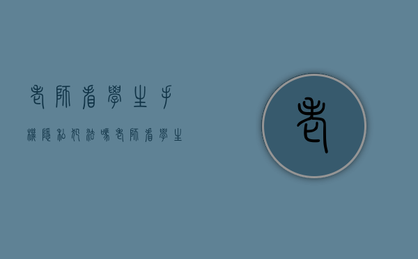 老师看学生手机隐私犯法吗（老师看学生手机隐私犯法吗）