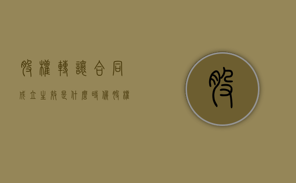 股权转让合同成立生效是什么时候（股权转让协议签署后股权发生变动吗）
