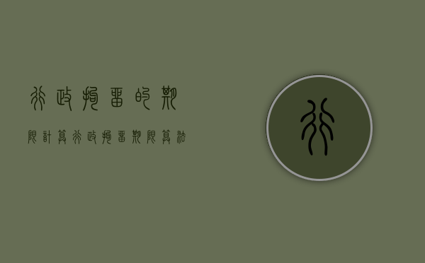 行政拘留的期限计算（行政拘留期限算法）