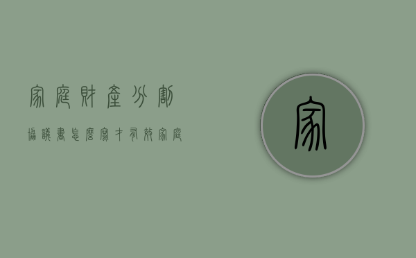 家庭财产分割协议书怎么写才有效（家庭财产分割协议范本）