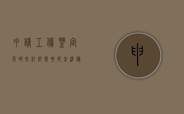 申请工伤鉴定有哪些材料需要提前准备（进行工伤鉴定需带好哪些材料）