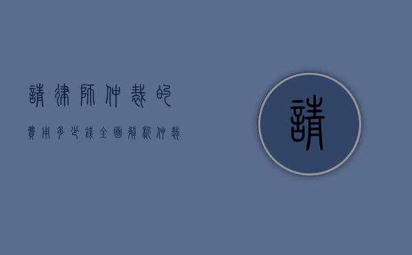 请律师仲裁的费用多少钱？全面解析仲裁律师费用构成与影响因素
