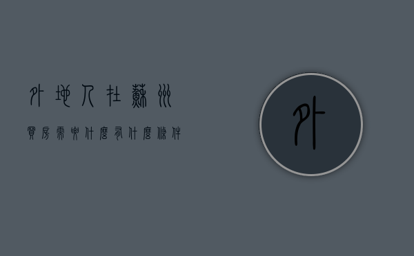 外地人在苏州买房需要什么有什么条件（外地人苏州买房条件2021政策最新）