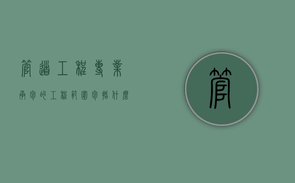 管道工程专业承包的工程范围包括什么（管道工程专业承包资质改革后归属于哪个哪类资质）