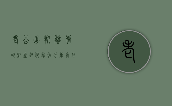 老公出轨离婚的财产如何进行分割处理（老公出轨离婚时财产如何分配）