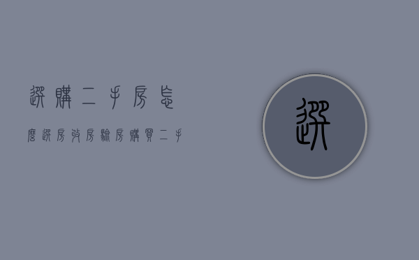 选购二手房怎么选房收房验房（购买二手房验收房屋哪些）