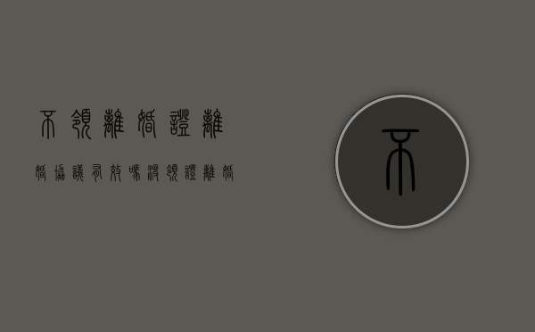 不领离婚证离婚协议有效吗（没领证离婚协议书样板）