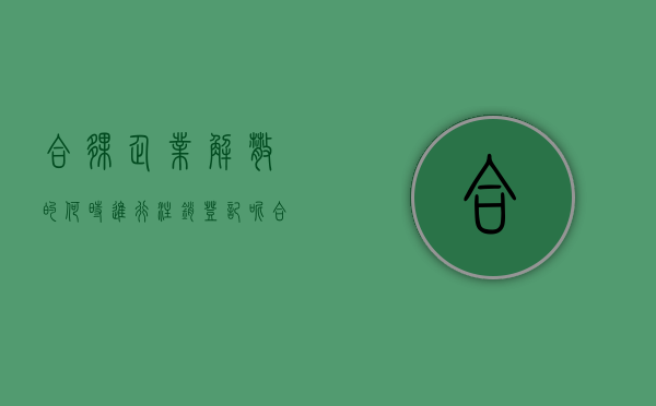 合伙企业解散的,何时进行注销登记呢（合伙企业解散的,何时进行注销登记手续）
