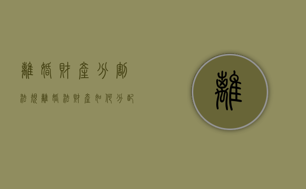 离婚财产分割法规（离婚法财产如何分配2020年新规定）