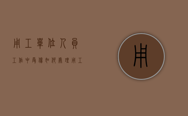 用工单位人员工作中受伤如何处理（用工受伤企业怎么赔偿）