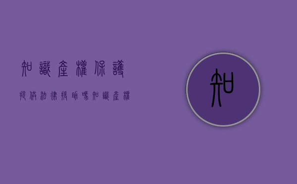知识产权保护提供法律援助吗（知识产权法保护的对象有哪些）