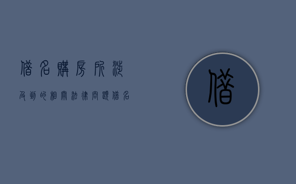 借名购房所涉及到的相关法律问题（借名买房行为的法律效力问题研究）
