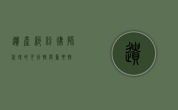 遗产纠纷，律师代理的可行性与重要性