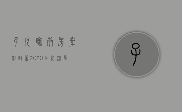 子女继承房产新政策2020（子女继承房产新规定）