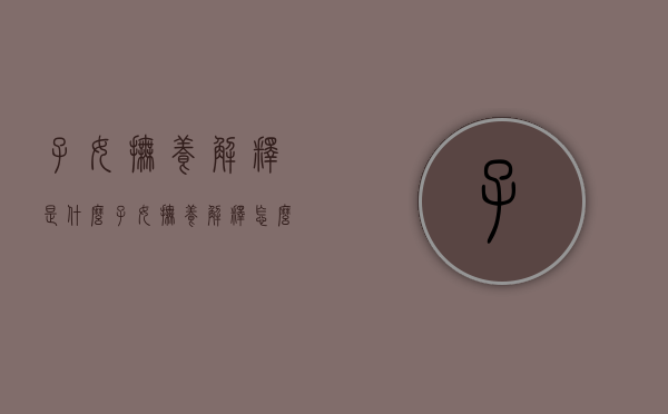 子女抚养解释是什么(子女抚养解释怎么写) 子女抚养解释是什么(子女抚养解释怎么写)