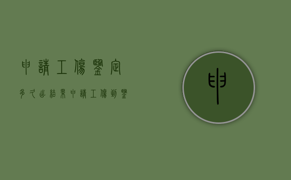 申请工伤鉴定多久出结果（申请工伤到鉴定要多少时间?）