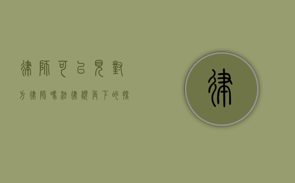 律师可以见对方律师吗？法律视角下的探讨