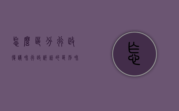 怎么区分行政复议和行政诉讼的区别和联系（怎么区分行政复议和行政诉讼的区别呢）