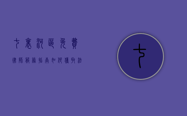 七里河区免费律师服务指南，如何获取法律援助？