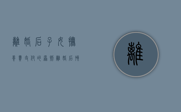 离婚后子女抚养费支付的原则（离婚后孩子的抚养费怎么算的）
