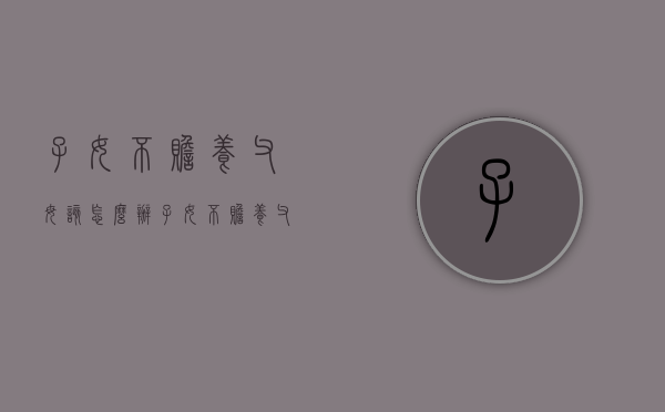 子女不赡养父母该怎么办（子女不赡养父母法院怎样判决）