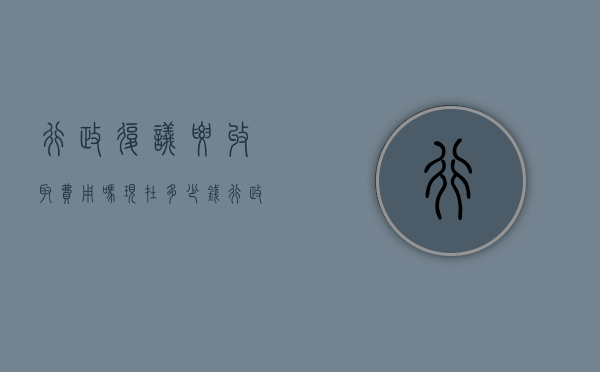 行政复议要收取费用吗现在多少钱（行政复议要收取费用吗现在还收费吗）