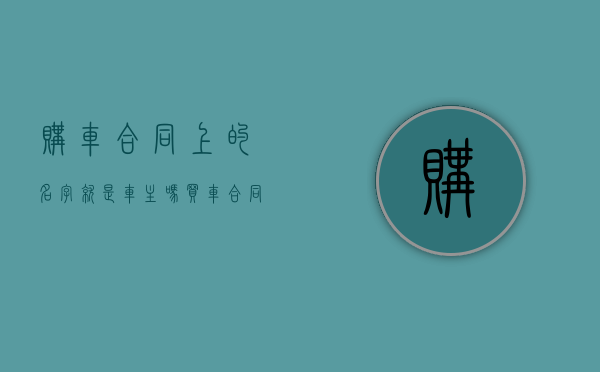 购车合同上的名字就是车主吗（买车合同写谁的名字）