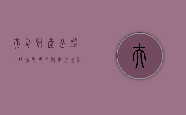 夫妻财产公证一般需要哪些材料（夫妻财产公证需要什么手续）
