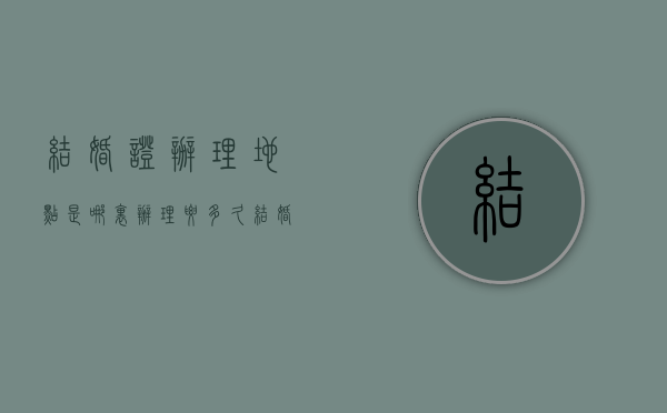 结婚证办理地点是哪里，办理要多久（结婚证去哪里办?）
