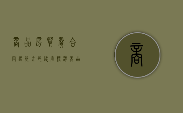 商品房买卖合同违约金的认定标准（商品房买卖合同违约金的认定标准有哪些）