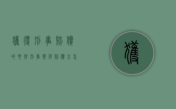 获得刑事赔偿的要件（刑事案件赔偿金怎么收）